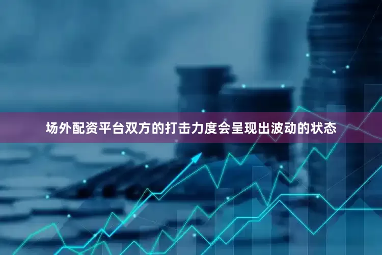 场外配资平台双方的打击力度会呈现出波动的状态