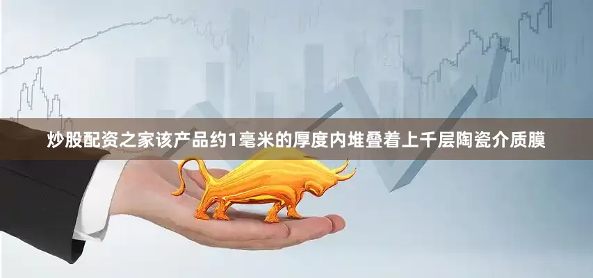 炒股配资之家该产品约1毫米的厚度内堆叠着上千层陶瓷介质膜