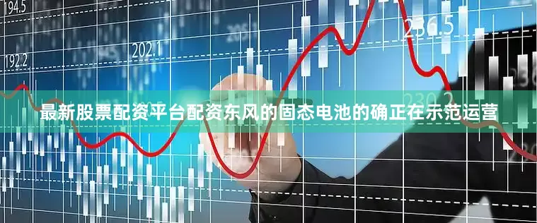 最新股票配资平台配资东风的固态电池的确正在示范运营