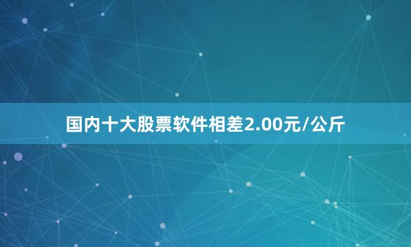 国内十大股票软件相差2.00元/公斤