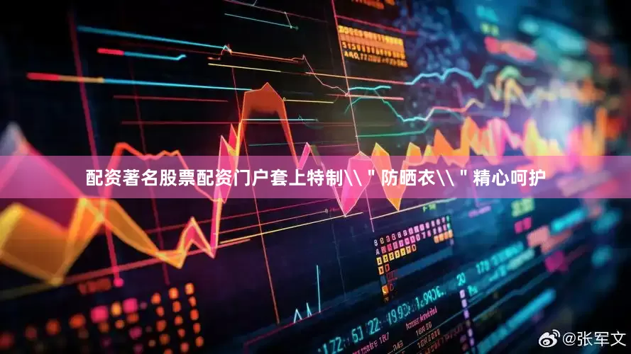配资著名股票配资门户套上特制\＂防晒衣\＂精心呵护
