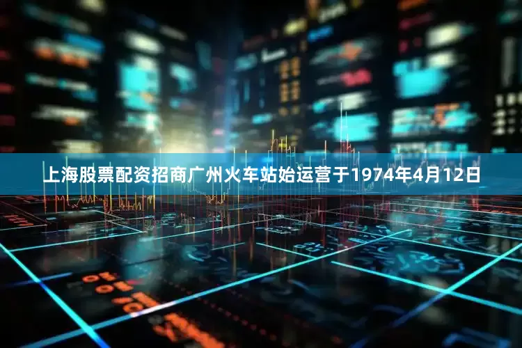 上海股票配资招商广州火车站始运营于1974年4月12日
