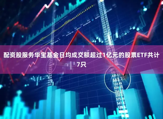 配资股服务华宝基金日均成交额超过1亿元的股票ETF共计7只