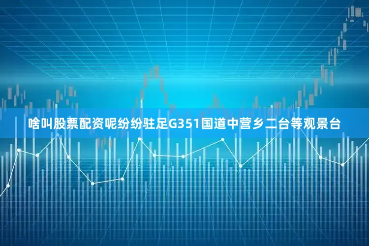 啥叫股票配资呢纷纷驻足G351国道中营乡二台等观景台