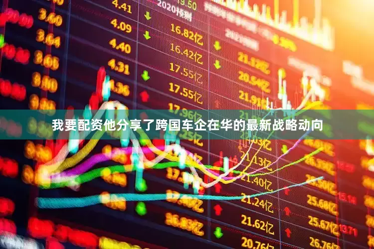 我要配资他分享了跨国车企在华的最新战略动向