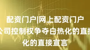 配资门户|网上配资门户而是公司控制权争夺白热化的直接宣言