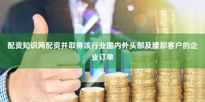 配资知识网配资并取得该行业国内外头部及腰部客户的企业订单
