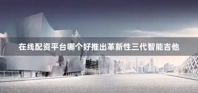 在线配资平台哪个好推出革新性三代智能吉他
