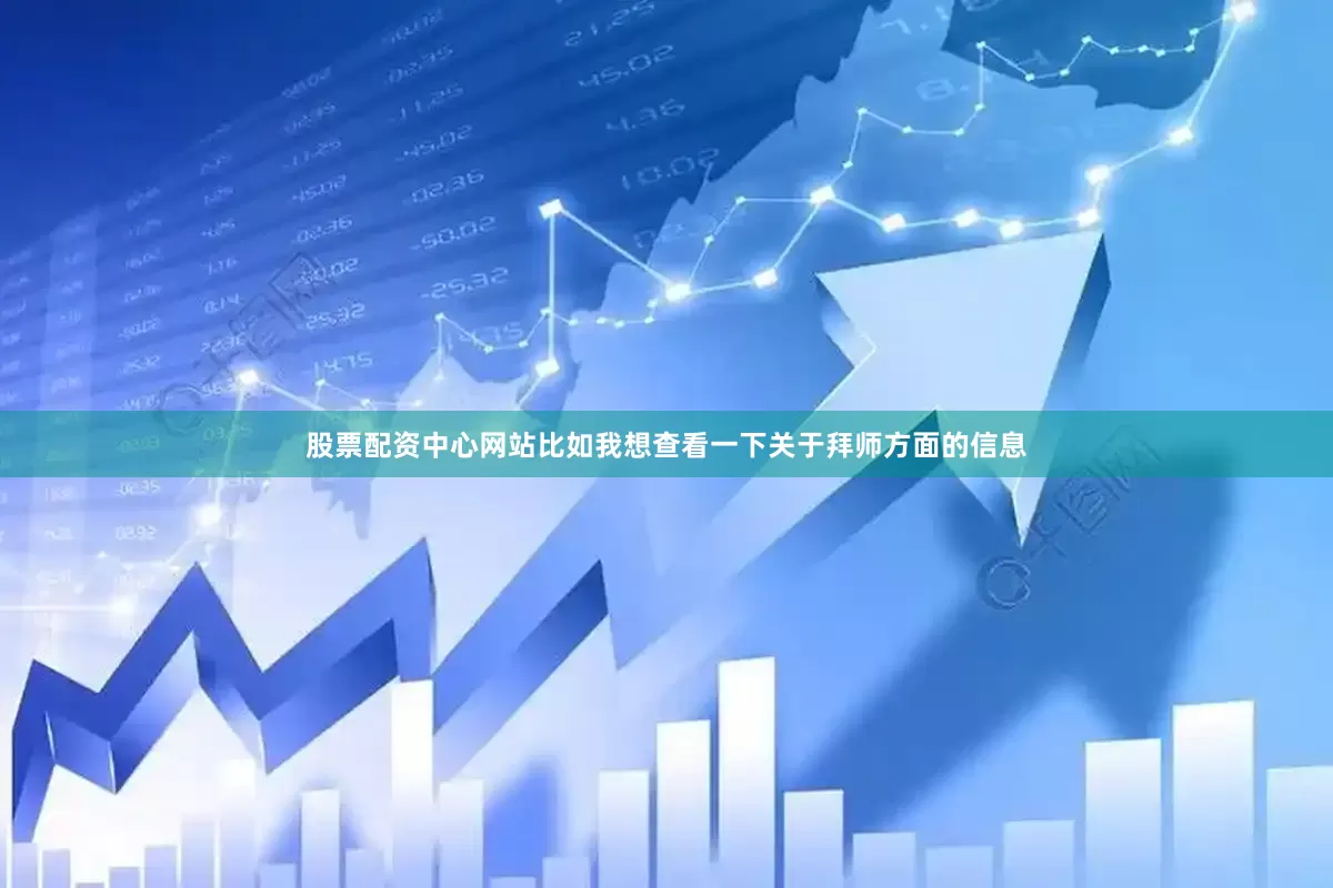 股票配资中心网站比如我想查看一下关于拜师方面的信息