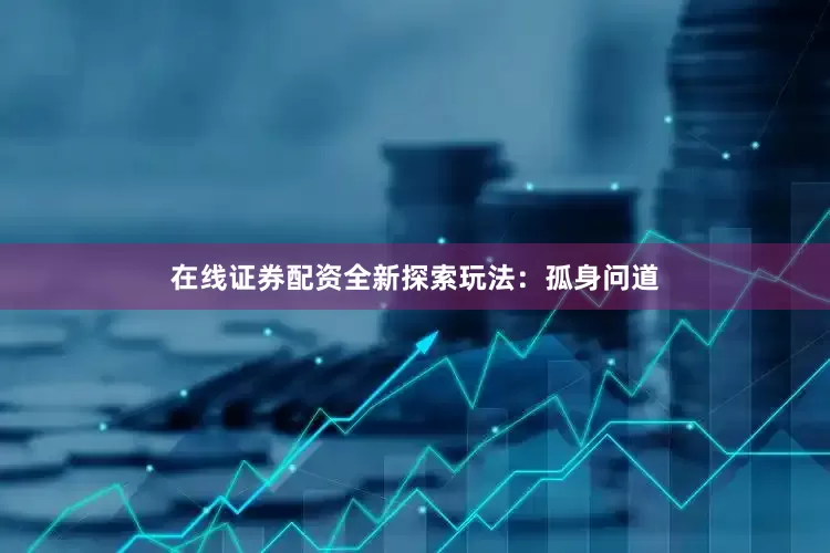 在线证券配资全新探索玩法：孤身问道