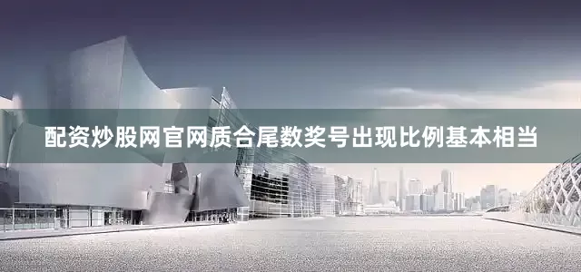 配资炒股网官网质合尾数奖号出现比例基本相当