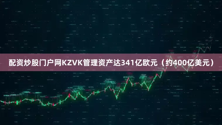 配资炒股门户网KZVK管理资产达341亿欧元（约400亿美元）