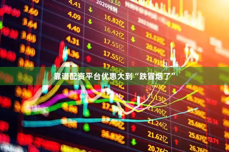 靠谱配资平台优惠大到“跌冒烟了”