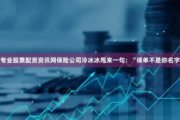 专业股票配资资讯网保险公司冷冰冰甩来一句：“保单不是你名字