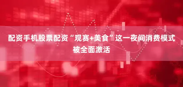 配资手机股票配资“观赛+美食”这一夜间消费模式被全面激活