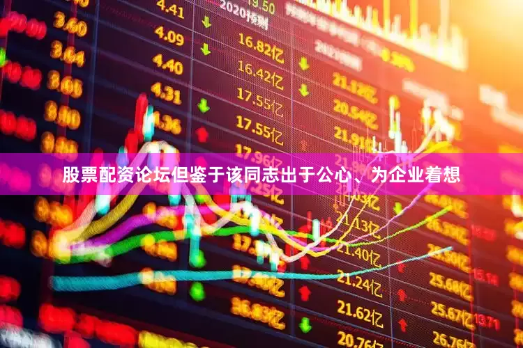 股票配资论坛但鉴于该同志出于公心、为企业着想