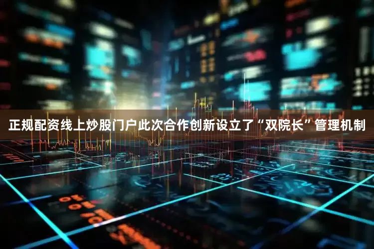 正规配资线上炒股门户此次合作创新设立了“双院长”管理机制