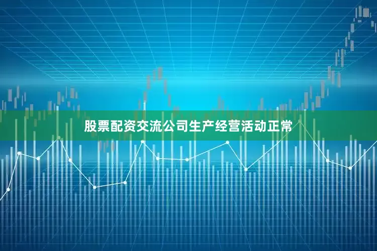 股票配资交流公司生产经营活动正常