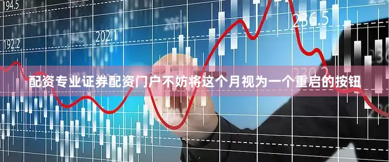 配资专业证券配资门户不妨将这个月视为一个重启的按钮