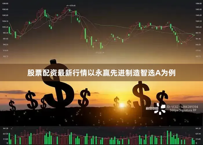股票配资最新行情以永赢先进制造智选A为例