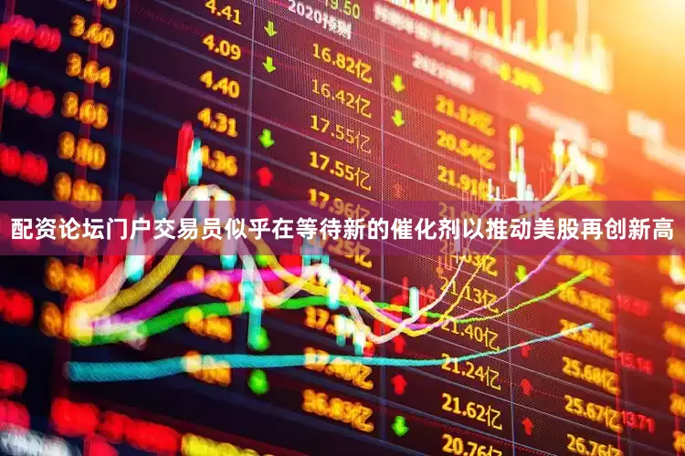 配资论坛门户交易员似乎在等待新的催化剂以推动美股再创新高