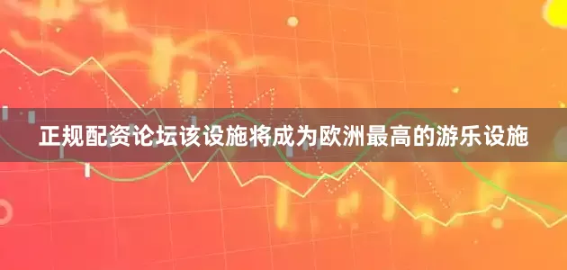 正规配资论坛该设施将成为欧洲最高的游乐设施