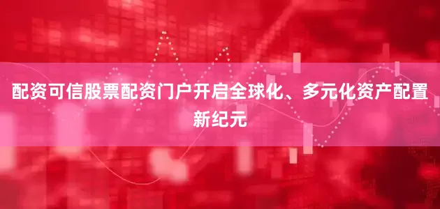 配资可信股票配资门户开启全球化、多元化资产配置新纪元