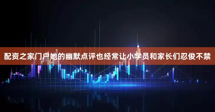 配资之家门户她的幽默点评也经常让小学员和家长们忍俊不禁