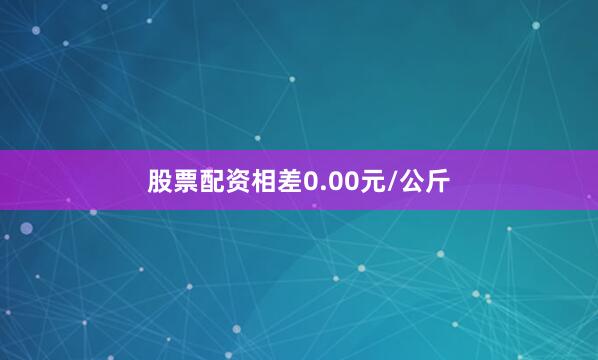 股票配资相差0.00元/公斤