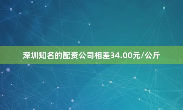 深圳知名的配资公司相差34.00元/公斤