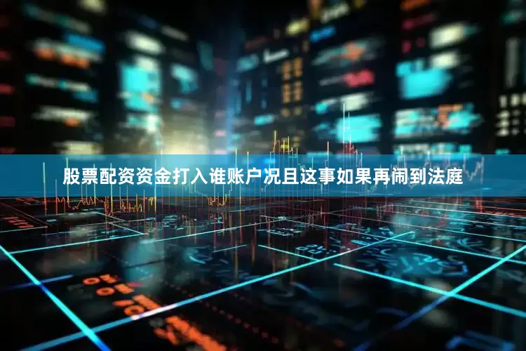 股票配资资金打入谁账户况且这事如果再闹到法庭