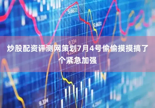 炒股配资评测网策划7月4号偷偷摸摸搞了个紧急加强