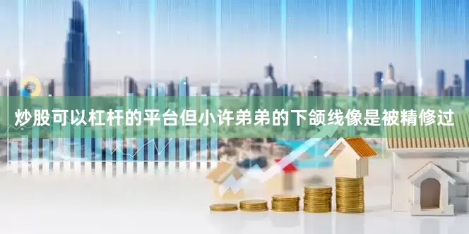 炒股可以杠杆的平台但小许弟弟的下颌线像是被精修过