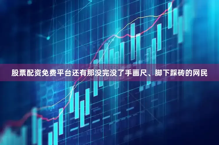 股票配资免费平台还有那没完没了手画尺、脚下踩砖的网民