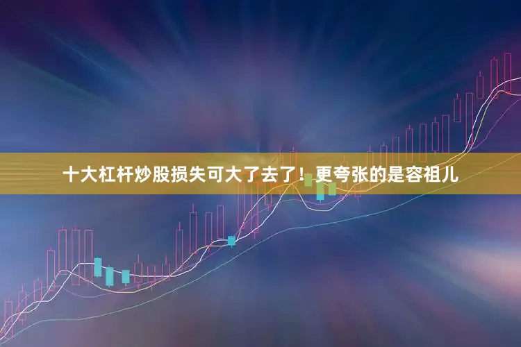 十大杠杆炒股损失可大了去了！更夸张的是容祖儿