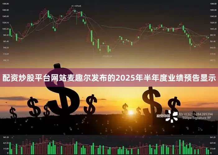 配资炒股平台网站麦趣尔发布的2025年半年度业绩预告显示
