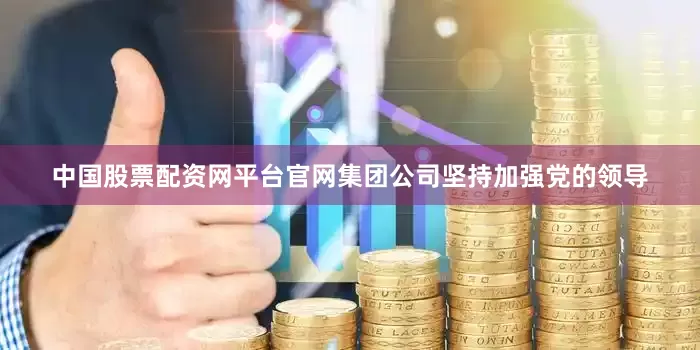 中国股票配资网平台官网集团公司坚持加强党的领导