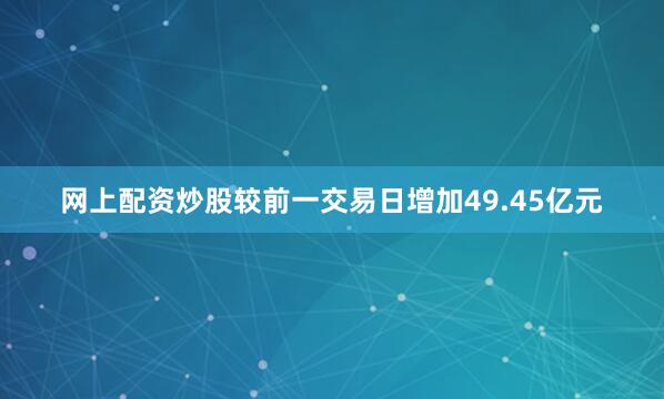 网上配资炒股较前一交易日增加49.45亿元
