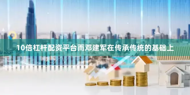 10倍杠杆配资平台而邓建军在传承传统的基础上