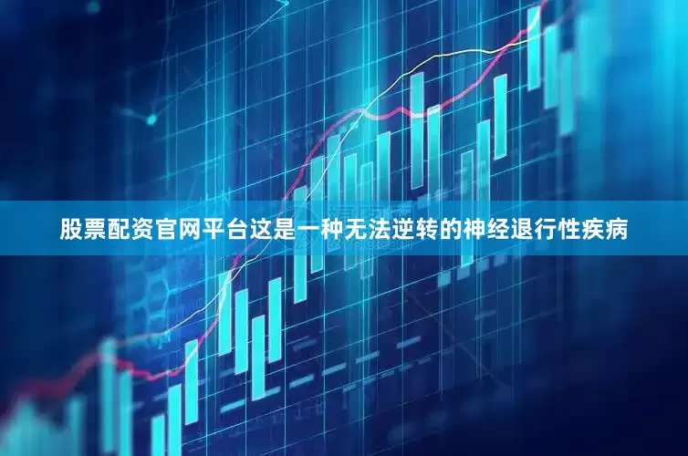 股票配资官网平台这是一种无法逆转的神经退行性疾病