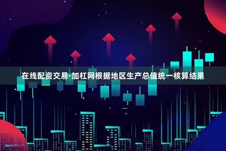 在线配资交易·加杠网根据地区生产总值统一核算结果