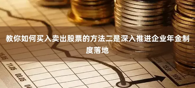 教你如何买入卖出股票的方法二是深入推进企业年金制度落地
