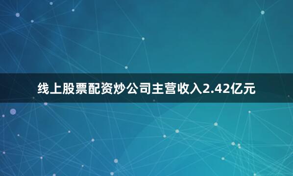 线上股票配资炒公司主营收入2.42亿元