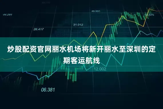 炒股配资官网丽水机场将新开丽水至深圳的定期客运航线