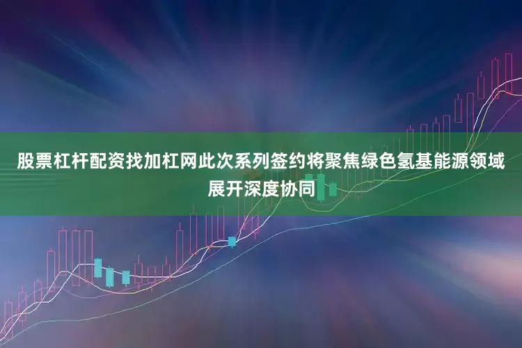 股票杠杆配资找加杠网此次系列签约将聚焦绿色氢基能源领域展开深度协同