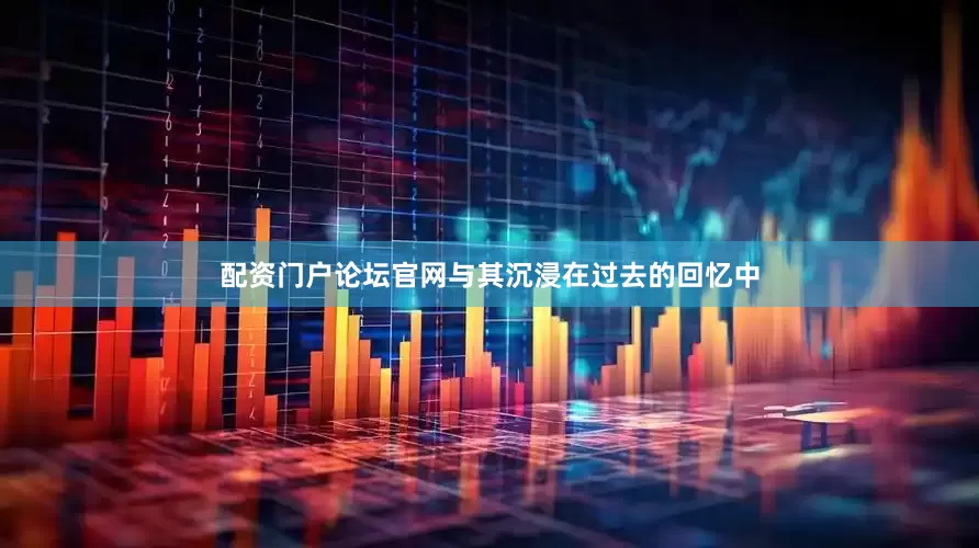 配资门户论坛官网与其沉浸在过去的回忆中