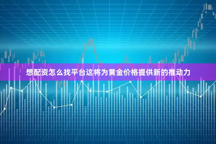 想配资怎么找平台这将为黄金价格提供新的推动力