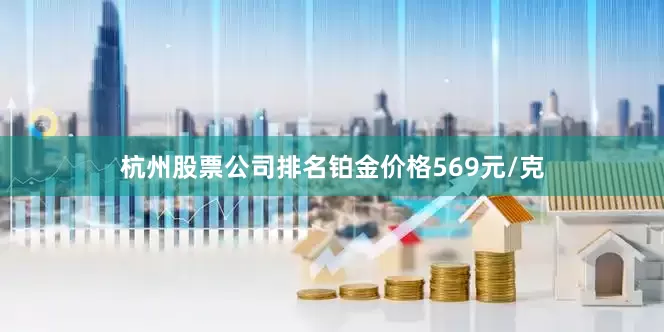杭州股票公司排名铂金价格569元/克