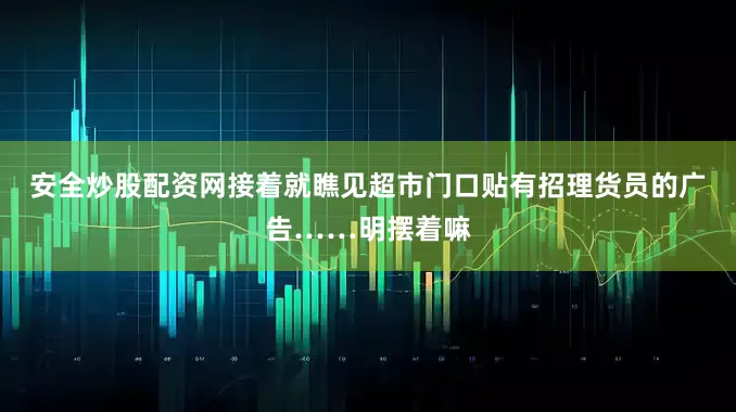 安全炒股配资网接着就瞧见超市门口贴有招理货员的广告……明摆着嘛