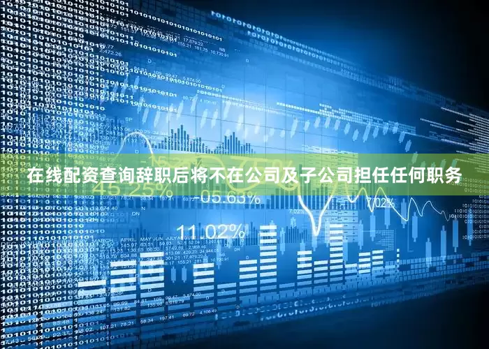 在线配资查询辞职后将不在公司及子公司担任任何职务